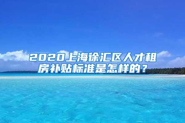 2020上海徐匯區(qū)人才租房補(bǔ)貼標(biāo)準(zhǔn)是怎樣的？