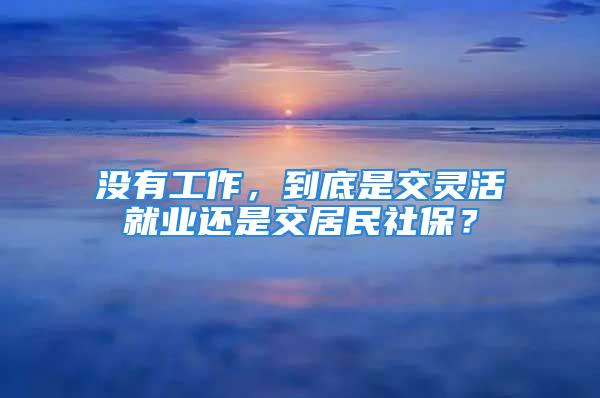 沒有工作，到底是交靈活就業(yè)還是交居民社保？