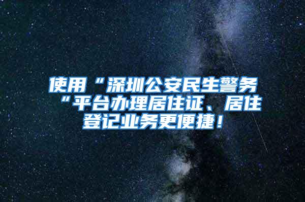 使用“深圳公安民生警務(wù)“平臺(tái)辦理居住證、居住登記業(yè)務(wù)更便捷！