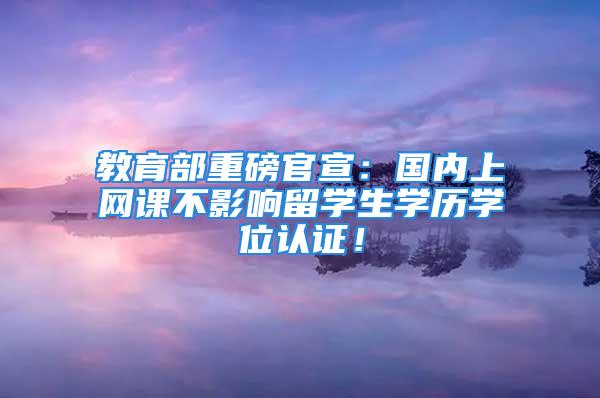 教育部重磅官宣：國(guó)內(nèi)上網(wǎng)課不影響留學(xué)生學(xué)歷學(xué)位認(rèn)證！