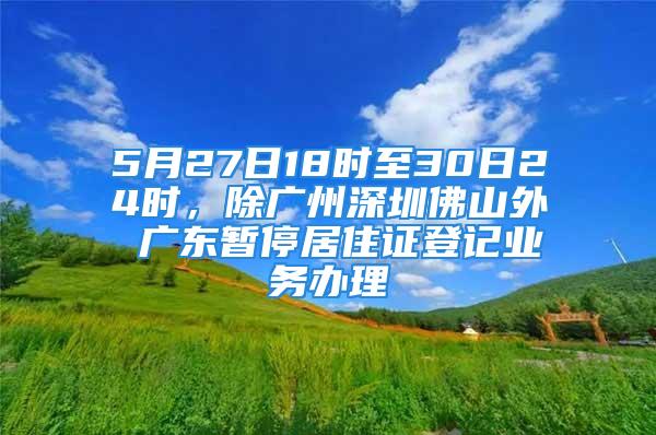 5月27日18時(shí)至30日24時(shí)，除廣州深圳佛山外 廣東暫停居住證登記業(yè)務(wù)辦理