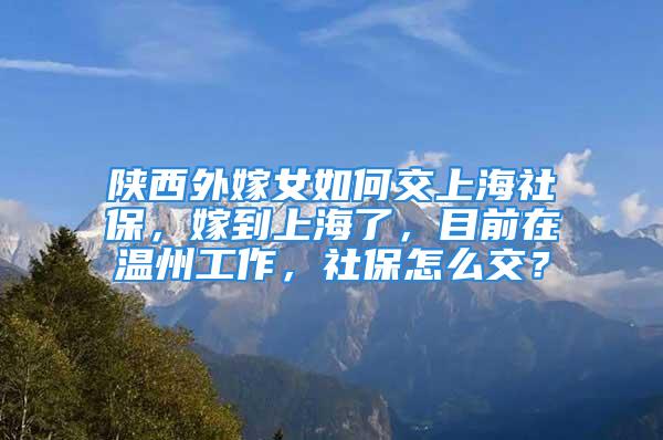 陜西外嫁女如何交上海社保，嫁到上海了，目前在溫州工作，社保怎么交？