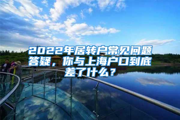 2022年居轉(zhuǎn)戶常見問題答疑，你與上海戶口到底差了什么？