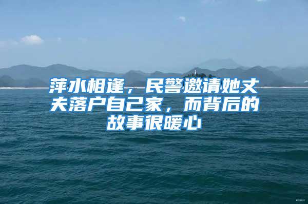 萍水相逢，民警邀請(qǐng)她丈夫落戶自己家，而背后的故事很暖心