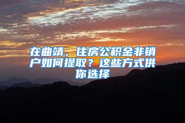 在曲靖，住房公積金非銷(xiāo)戶如何提??？這些方式供你選擇