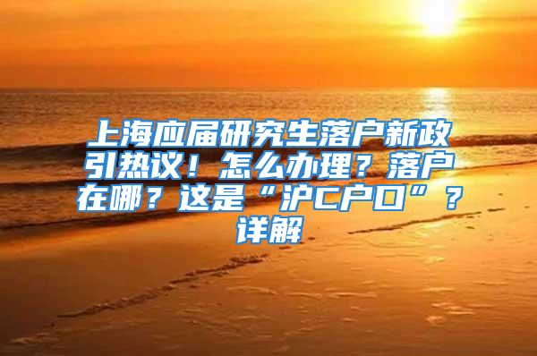 上海應屆研究生落戶新政引熱議！怎么辦理？落戶在哪？這是“滬C戶口”？詳解→