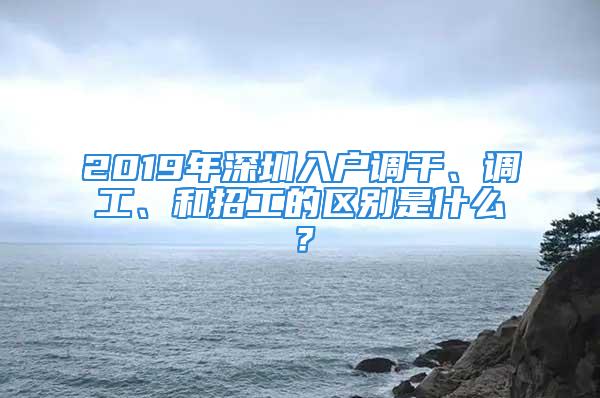 2019年深圳入戶調(diào)干、調(diào)工、和招工的區(qū)別是什么？