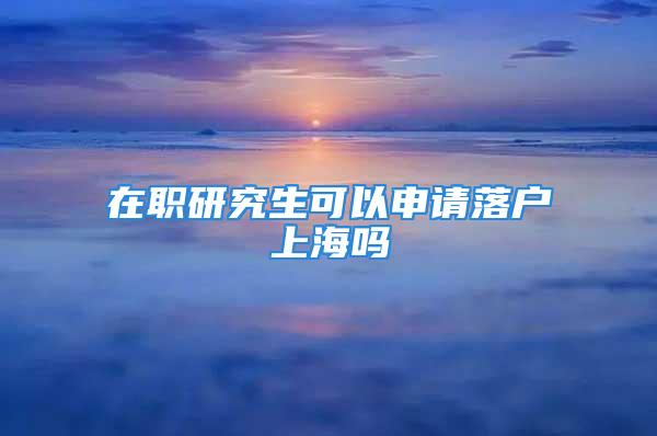 在職研究生可以申請(qǐng)落戶上海嗎