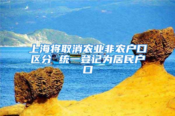 上海將取消農業(yè)非農戶口區(qū)分 統(tǒng)一登記為居民戶口