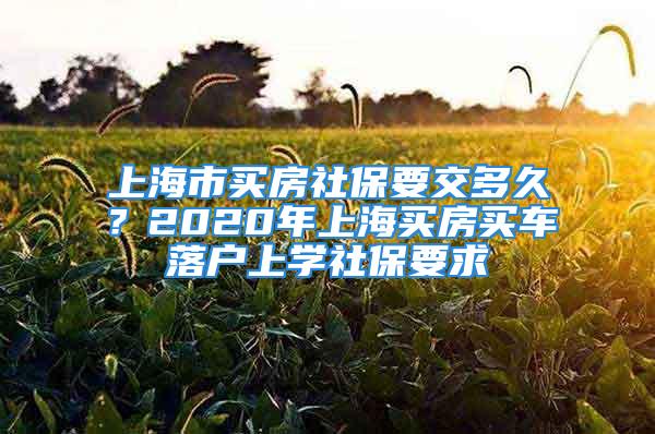 上海市買房社保要交多久？2020年上海買房買車落戶上學(xué)社保要求