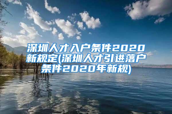 深圳人才入戶條件2020新規(guī)定(深圳人才引進落戶條件2020年新規(guī))