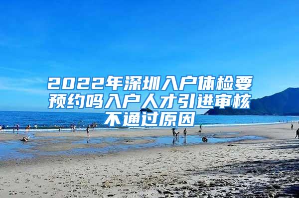 2022年深圳入戶體檢要預(yù)約嗎入戶人才引進(jìn)審核不通過原因