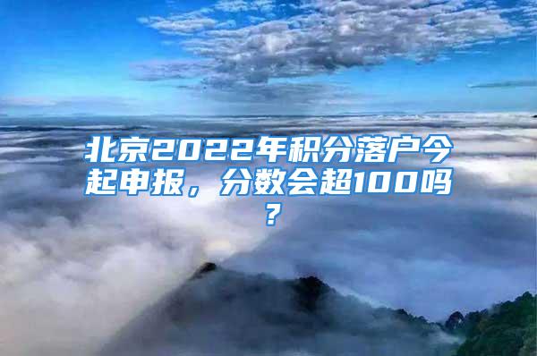 北京2022年積分落戶今起申報，分?jǐn)?shù)會超100嗎？