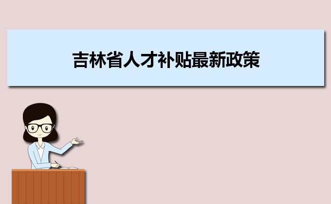 2022年吉林省人才補(bǔ)貼最新政策及人才落戶買(mǎi)房補(bǔ)貼細(xì)則