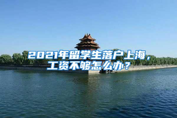 2021年留學(xué)生落戶上海，工資不夠怎么辦？