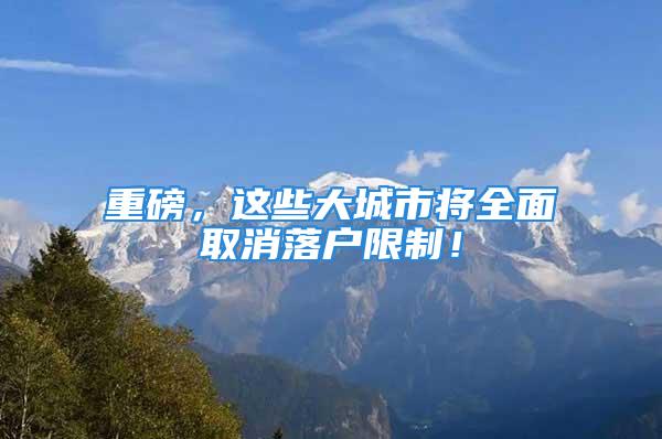 重磅，這些大城市將全面取消落戶限制！