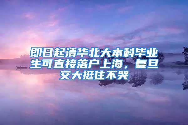 即日起清華北大本科畢業(yè)生可直接落戶上海，復(fù)旦交大挺住不哭