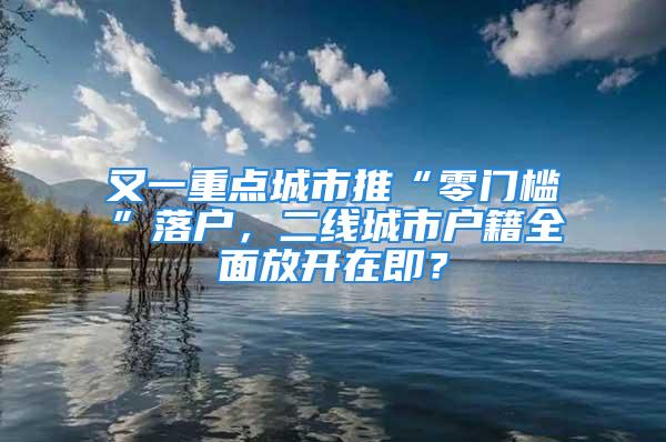 又一重點城市推“零門檻”落戶，二線城市戶籍全面放開在即？