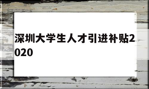 深圳大學生人才引進補貼2020(深圳大學生人才引進補貼2020年) 應屆畢業(yè)生入戶深圳