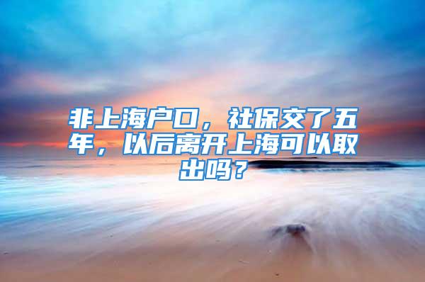 非上海戶口，社保交了五年，以后離開上?？梢匀〕鰡?？