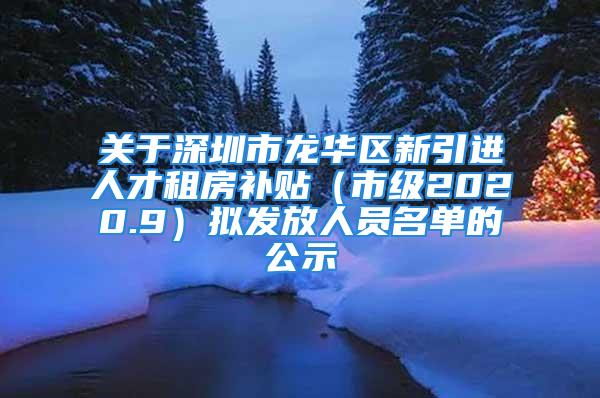 關(guān)于深圳市龍華區(qū)新引進人才租房補貼（市級2020.9）擬發(fā)放人員名單的公示