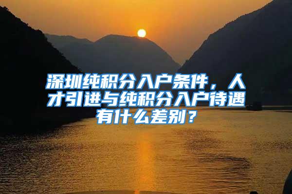 深圳純積分入戶條件，人才引進(jìn)與純積分入戶待遇有什么差別？