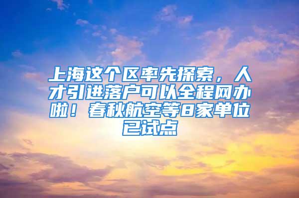 上海這個區(qū)率先探索，人才引進落戶可以全程網(wǎng)辦啦！春秋航空等8家單位已試點