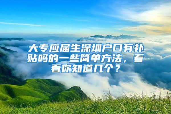 大專應(yīng)屆生深圳戶口有補貼嗎的一些簡單方法，看看你知道幾個？