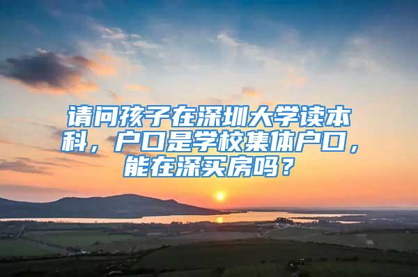 請問孩子在深圳大學讀本科，戶口是學校集體戶口，能在深買房嗎？