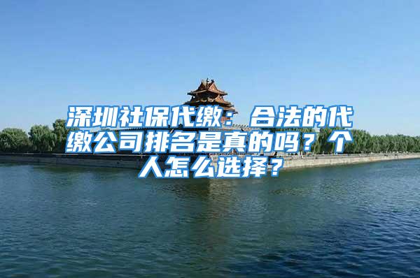 深圳社保代繳：合法的代繳公司排名是真的嗎？個(gè)人怎么選擇？