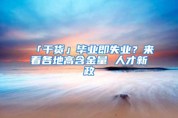 「干貨」畢業(yè)即失業(yè)？來看各地高含金量 人才新政