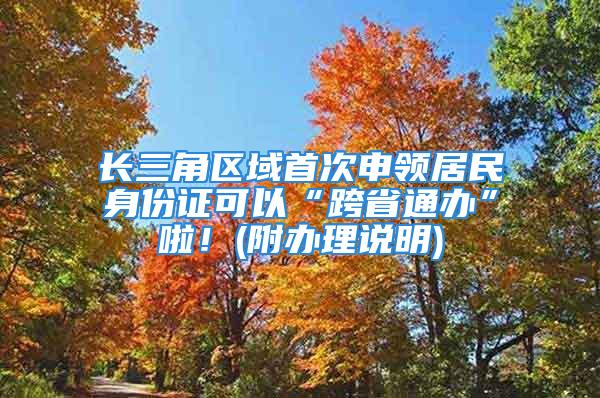 長三角區(qū)域首次申領(lǐng)居民身份證可以“跨省通辦”啦！(附辦理說明)