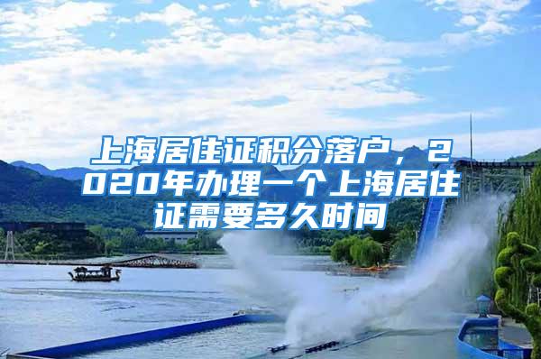 上海居住證積分落戶，2020年辦理一個上海居住證需要多久時間