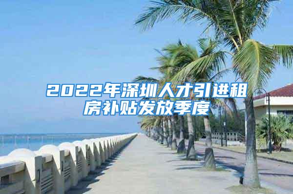 2022年深圳人才引進租房補貼發(fā)放季度