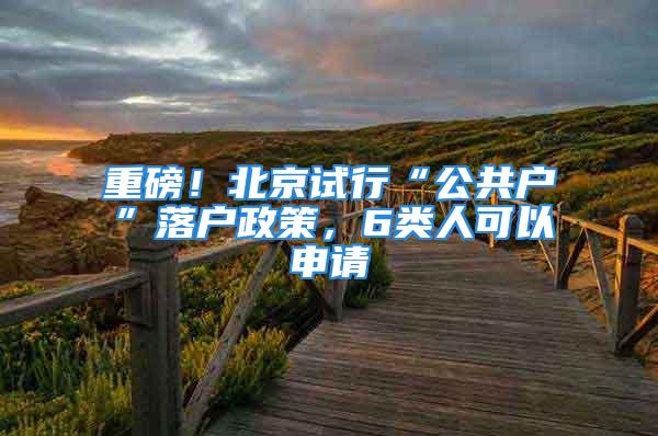 重磅！北京試行“公共戶”落戶政策，6類人可以申請