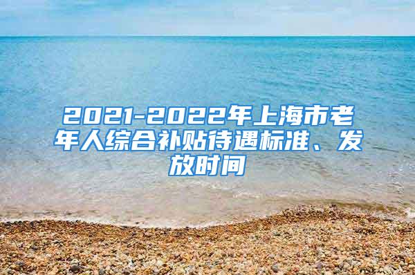 2021-2022年上海市老年人綜合補貼待遇標(biāo)準(zhǔn)、發(fā)放時間