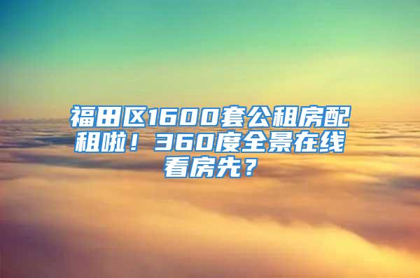 福田區(qū)1600套公租房配租啦！360度全景在線看房先？