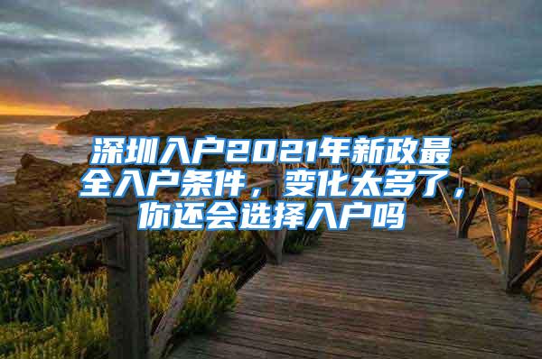 深圳入戶2021年新政最全入戶條件，變化太多了，你還會選擇入戶嗎