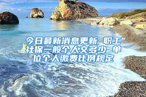 今日最新消息更新 職工社保一般個人交多少 單位個人繳費比例規(guī)定