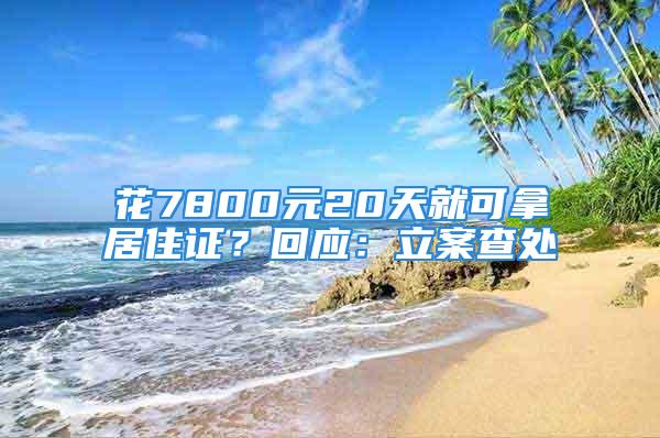 花7800元20天就可拿居住證？回應(yīng)：立案查處