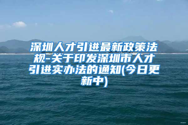 深圳人才引進(jìn)最新政策法規(guī)-關(guān)于印發(fā)深圳市人才引進(jìn)實辦法的通知(今日更新中)