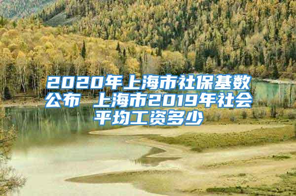 2020年上海市社?；鶖?shù)公布 上海市2019年社會(huì)平均工資多少