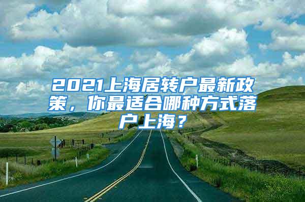 2021上海居轉(zhuǎn)戶最新政策，你最適合哪種方式落戶上海？