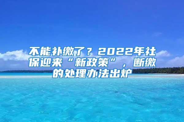 不能補(bǔ)繳了？2022年社保迎來“新政策”，斷繳的處理辦法出爐