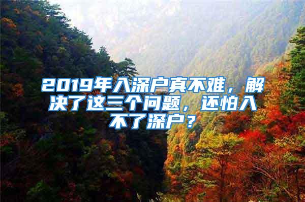 2019年入深戶(hù)真不難，解決了這三個(gè)問(wèn)題，還怕入不了深戶(hù)？