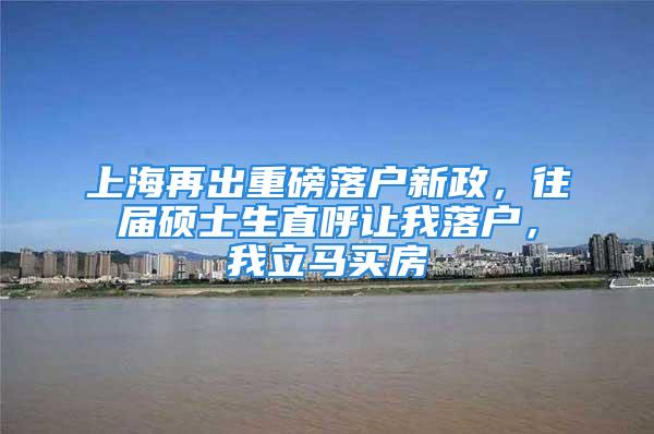 上海再出重磅落戶新政，往屆碩士生直呼讓我落戶，我立馬買房