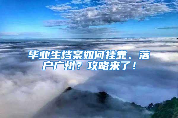 畢業(yè)生檔案如何掛靠、落戶廣州？攻略來(lái)了！