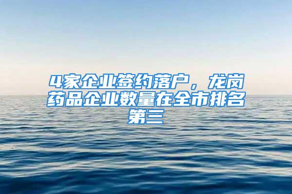 4家企業(yè)簽約落戶(hù)，龍崗藥品企業(yè)數(shù)量在全市排名第三