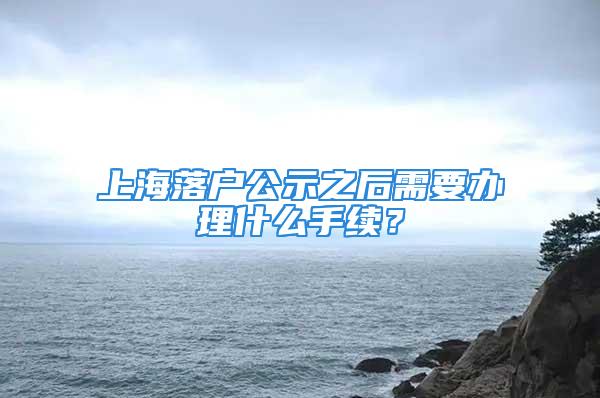 上海落戶公示之后需要辦理什么手續(xù)？