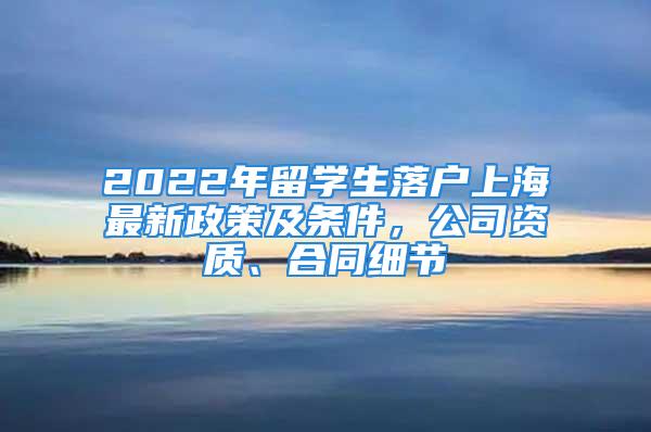 2022年留學生落戶上海最新政策及條件，公司資質(zhì)、合同細節(jié)